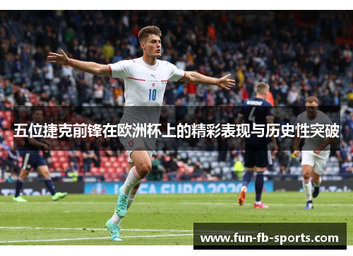 五位捷克前锋在欧洲杯上的精彩表现与历史性突破 五位捷克前锋在欧洲杯上的精彩表现与历史性突破