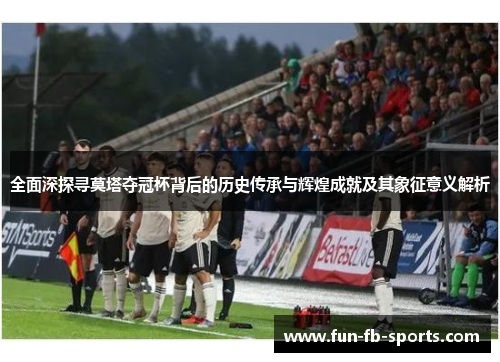 全面深探寻莫塔夺冠杯背后的历史传承与辉煌成就及其象征意义解析