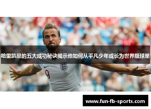 哈里凯恩的五大成功秘诀揭示他如何从平凡少年成长为世界级球星