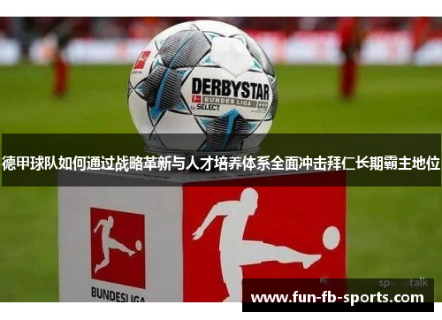 德甲球队如何通过战略革新与人才培养体系全面冲击拜仁长期霸主地位 德甲球队如何通过战略革新与人才培养体系全面冲击拜仁长期霸主地位