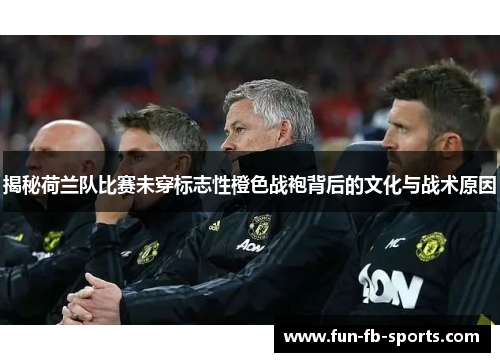 揭秘荷兰队比赛未穿标志性橙色战袍背后的文化与战术原因 揭秘荷兰队比赛未穿标志性橙色战袍背后的文化与战术原因