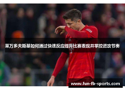 莱万多夫斯基如何通过快速反应提升比赛表现并掌控进攻节奏 莱万多夫斯基如何通过快速反应提升比赛表现并掌控进攻节奏