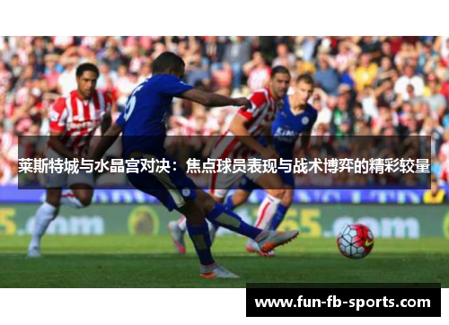 莱斯特城与水晶宫对决:焦点球员表现与战术博弈的精彩较量 莱斯特城与水晶宫对决:焦点球员表现与战术博弈的精彩较量