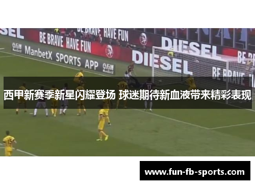 西甲新赛季新星闪耀登场 球迷期待新血液带来精彩表现