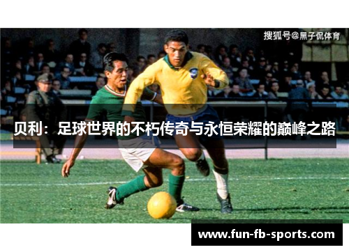 贝利:足球世界的不朽传奇与永恒荣耀的巅峰之路 贝利:足球世界的不朽传奇与永恒荣耀的巅峰之路