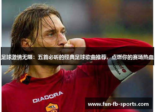 足球激情无限：五首必听的经典足球歌曲推荐，点燃你的赛场热血
