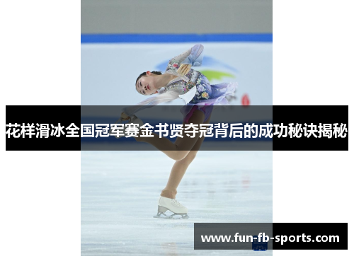 花样滑冰全国冠军赛金书贤夺冠背后的成功秘诀揭秘 花样滑冰全国冠军赛金书贤夺冠背后的成功秘诀揭秘