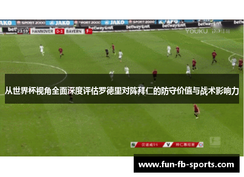 从世界杯视角全面深度评估罗德里对阵拜仁的防守价值与战术影响力