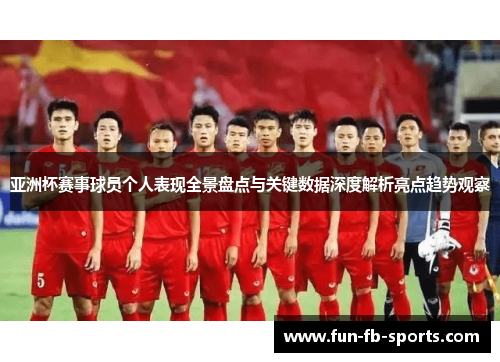 亚洲杯赛事球员个人表现全景盘点与关键数据深度解析亮点趋势观察 亚洲杯赛事球员个人表现全景盘点与关键数据深度解析亮点趋势观察
