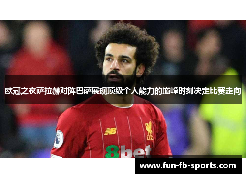 欧冠之夜萨拉赫对阵巴萨展现顶级个人能力的巅峰时刻决定比赛走向