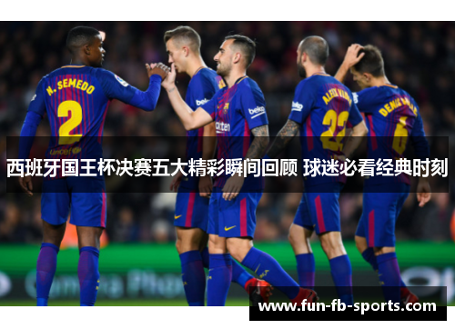 西班牙国王杯决赛五大精彩瞬间回顾 球迷必看经典时刻