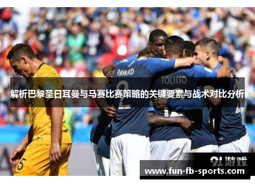 解析巴黎圣日耳曼与马赛比赛策略的关键要素与战术对比分析 解析巴黎圣日耳曼与马赛比赛策略的关键要素与战术对比分析