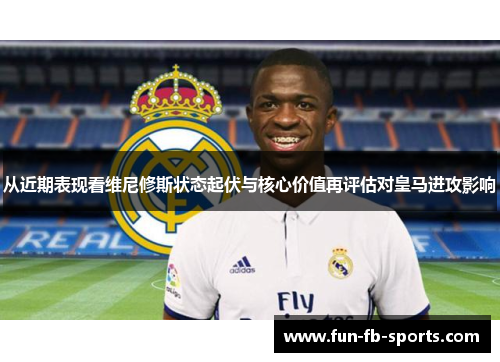 从近期表现看维尼修斯状态起伏与核心价值再评估对皇马进攻影响 从近期表现看维尼修斯状态起伏与核心价值再评估对皇马进攻影响