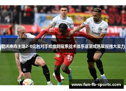 勒沃库森主场2-0完胜对手哈维阿隆索战术体系逐渐成熟展现强大实力 勒沃库森主场2-0完胜对手哈维阿隆索战术体系逐渐成熟展现强大实力