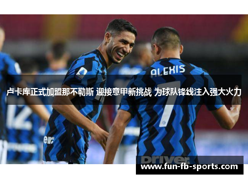 卢卡库正式加盟那不勒斯 迎接意甲新挑战 为球队锋线注入强大火力 卢卡库正式加盟那不勒斯 迎接意甲新挑战 为球队锋线注入强大火力