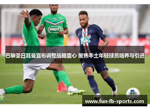 巴黎圣日耳曼宣布调整战略重心 聚焦本土年轻球员培养与引进 巴黎圣日耳曼宣布调整战略重心 聚焦本土年轻球员培养与引进