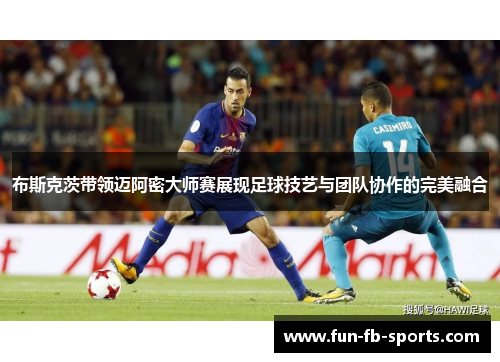 布斯克茨带领迈阿密大师赛展现足球技艺与团队协作的完美融合 布斯克茨带领迈阿密大师赛展现足球技艺与团队协作的完美融合