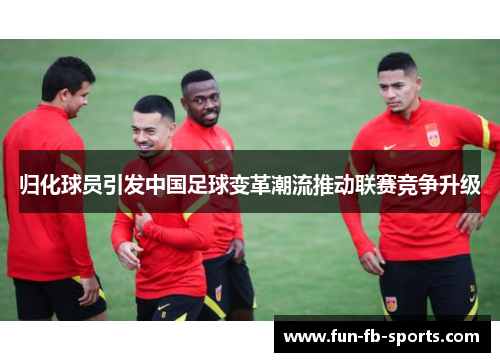 归化球员引发中国足球变革潮流推动联赛竞争升级 归化球员引发中国足球变革潮流推动联赛竞争升级