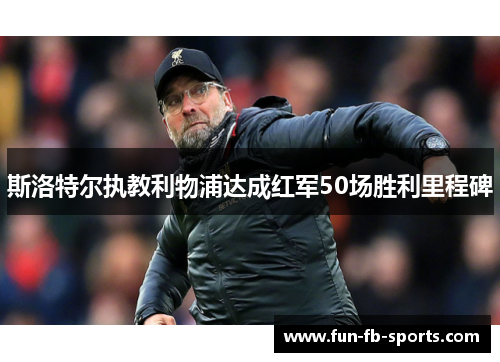 斯洛特尔执教利物浦达成红军50场胜利里程碑