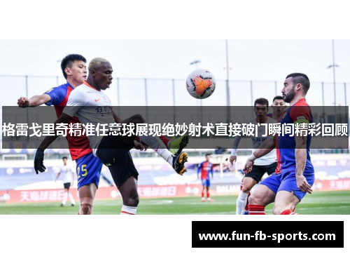 格雷戈里奇精准任意球展现绝妙射术直接破门瞬间精彩回顾 格雷戈里奇精准任意球展现绝妙射术直接破门瞬间精彩回顾