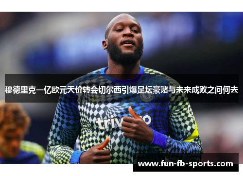 穆德里克一亿欧元天价转会切尔西引爆足坛豪赌与未来成败之问何去