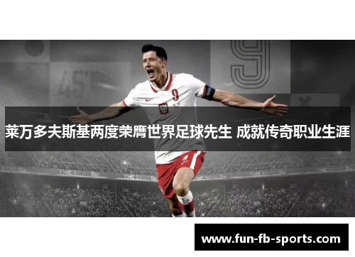 莱万多夫斯基两度荣膺世界足球先生 成就传奇职业生涯 莱万多夫斯基两度荣膺世界足球先生 成就传奇职业生涯