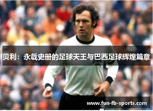 贝利：永载史册的足球天王与巴西足球辉煌篇章
