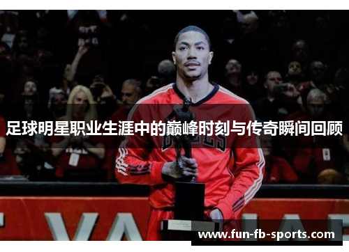 足球明星职业生涯中的巅峰时刻与传奇瞬间回顾