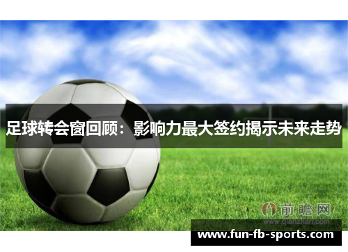 足球转会窗回顾：影响力最大签约揭示未来走势