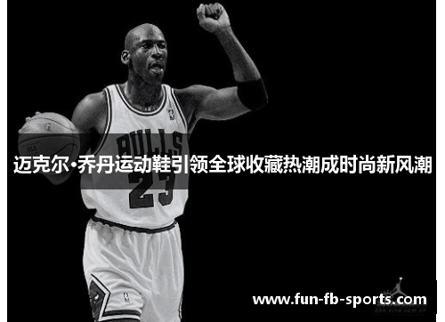 迈克尔·乔丹运动鞋引领全球收藏热潮成时尚新风潮