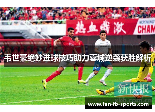 韦世豪绝妙进球技巧助力蓉城逆袭获胜解析