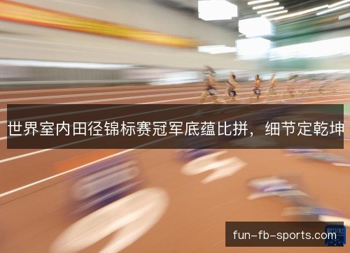 世界室内田径锦标赛冠军底蕴比拼,细节定乾坤 世界室内田径锦标赛冠军底蕴比拼,细节定乾坤