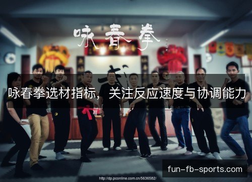 咏春拳选材指标,关注反应速度与协调能力 咏春拳选材指标,关注反应速度与协调能力