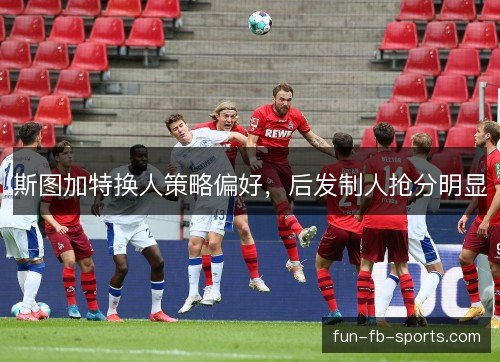 斯图加特换人策略偏好，后发制人抢分明显