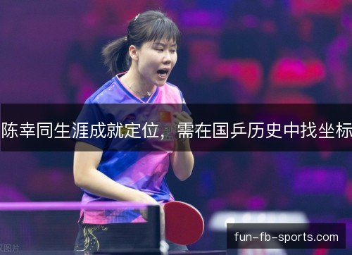 陈幸同生涯成就定位,需在国乒历史中找坐标 陈幸同生涯成就定位,需在国乒历史中找坐标
