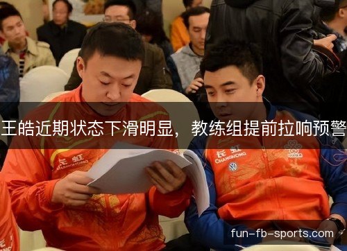王皓近期状态下滑明显，教练组提前拉响预警
